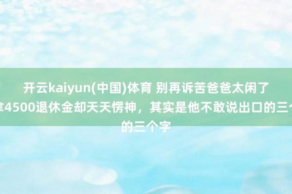 开云kaiyun(中国)体育 别再诉苦爸爸太闲了！拿4500退休金却天天愣神，其实是他不敢说出口的三个字