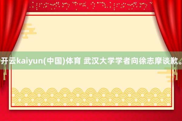 开云kaiyun(中国)体育 武汉大学学者向徐志摩谈歉。