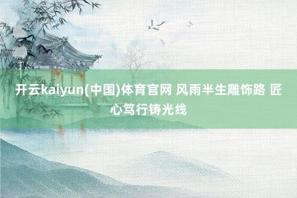 开云kaiyun(中国)体育官网 风雨半生雕饰路 匠心笃行铸光线