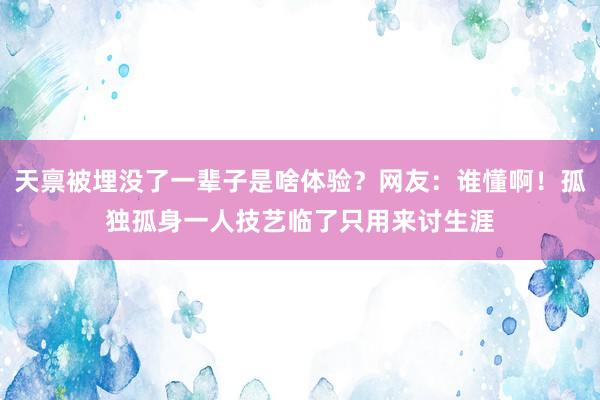 天禀被埋没了一辈子是啥体验？网友：谁懂啊！孤独孤身一人技艺临了只用来讨生涯