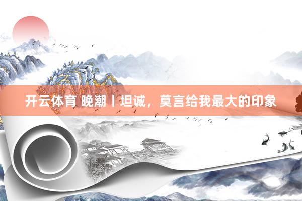 开云体育 晚潮丨坦诚，莫言给我最大的印象