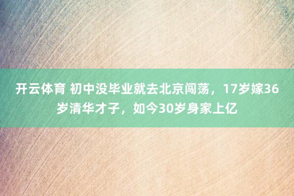 开云体育 初中没毕业就去北京闯荡，17岁嫁36岁清华才子，如今30岁身家上亿