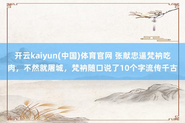 开云kaiyun(中国)体育官网 张献忠逼梵衲吃肉，不然就屠城，梵衲随口说了10个字流传千古