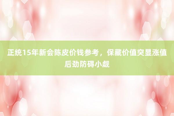 正统15年新会陈皮价钱参考，保藏价值突显涨值后劲防碍小觑