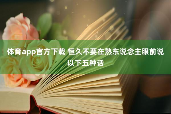 体育app官方下载 恒久不要在熟东说念主眼前说以下五种话