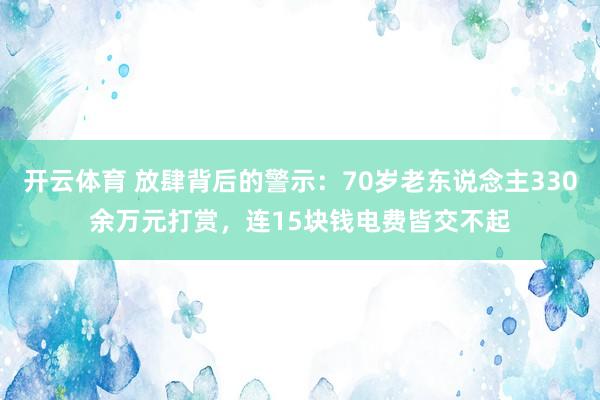 开云体育 放肆背后的警示：70岁老东说念主330余万元打赏，连15块钱电费皆交不起