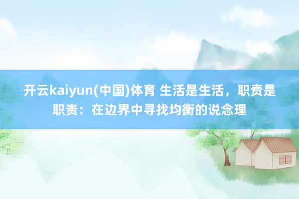 开云kaiyun(中国)体育 生活是生活，职责是职责：在边界中寻找均衡的说念理