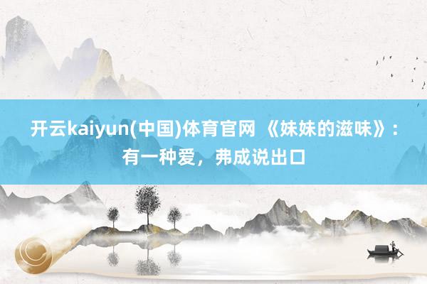 开云kaiyun(中国)体育官网 《妹妹的滋味》：有一种爱，弗成说出口