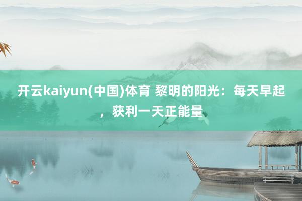 开云kaiyun(中国)体育 黎明的阳光：每天早起，获利一天正能量