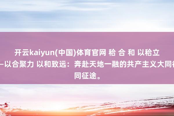 开云kaiyun(中国)体育官网 秴 合 和 以秴立本 ——以合聚力 以和致远：奔赴天地一融的共产主义大同征途。