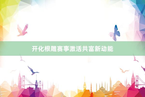 开化根雕赛事激活共富新动能