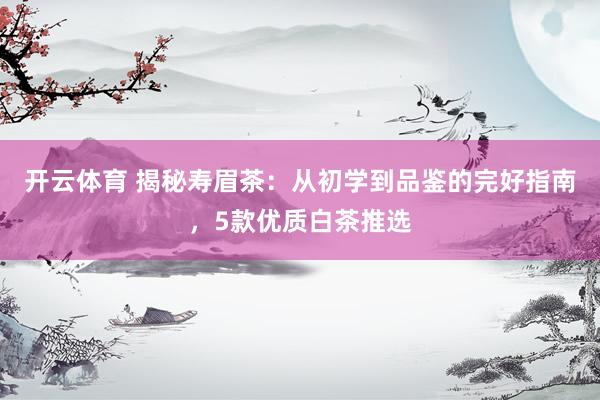 开云体育 揭秘寿眉茶：从初学到品鉴的完好指南，5款优质白茶推选