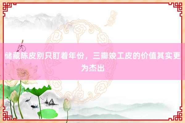 储藏陈皮别只盯着年份，三瓣竣工皮的价值其实更为杰出