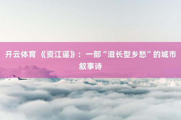 开云体育 《资江谣》：一部“滋长型乡愁”的城市叙事诗