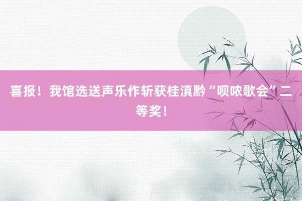 喜报！我馆选送声乐作斩获桂滇黔“呗哝歌会”二等奖！