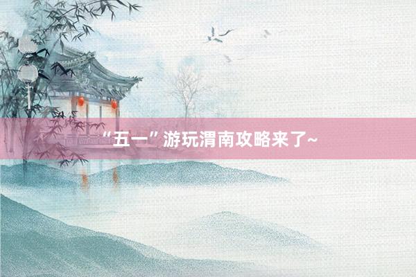 “五一”游玩渭南攻略来了~