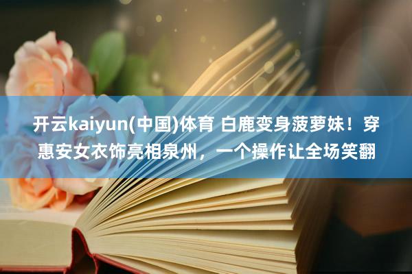 开云kaiyun(中国)体育 白鹿变身菠萝妹！穿惠安女衣饰亮相泉州，一个操作让全场笑翻