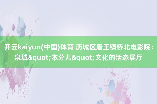 开云kaiyun(中国)体育 历城区唐王镇桥北电影院：泉城"本分儿"文化的活态展厅