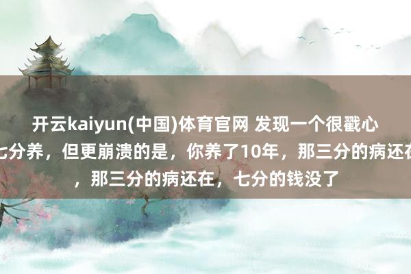 开云kaiyun(中国)体育官网 发现一个很戳心的真相：三分治七分养，但更崩溃的是，你养了10年，那三分的病还在，七分的钱没了