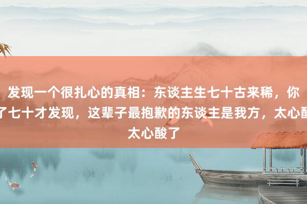 发现一个很扎心的真相：东谈主生七十古来稀，你到了七十才发现，这辈子最抱歉的东谈主是我方，太心酸了