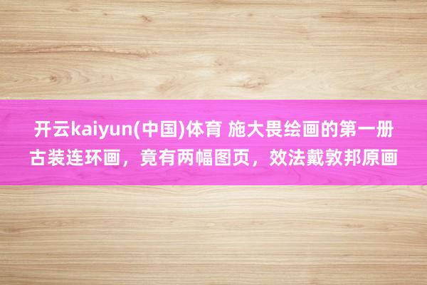 开云kaiyun(中国)体育 施大畏绘画的第一册古装连环画，竟有两幅图页，效法戴敦邦原画