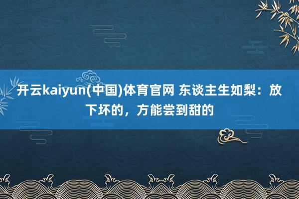 开云kaiyun(中国)体育官网 东谈主生如梨：放下坏的，方能尝到甜的