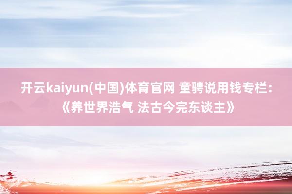 开云kaiyun(中国)体育官网 童骋说用钱专栏：《养世界浩气 法古今完东谈主》
