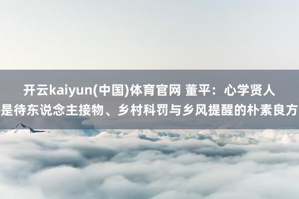 开云kaiyun(中国)体育官网 董平：心学贤人是待东说念主接物、乡村科罚与乡风提醒的朴素良方