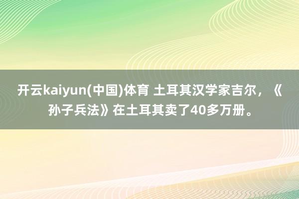 开云kaiyun(中国)体育 土耳其汉学家吉尔，《孙子兵法》在土耳其卖了40多万册。