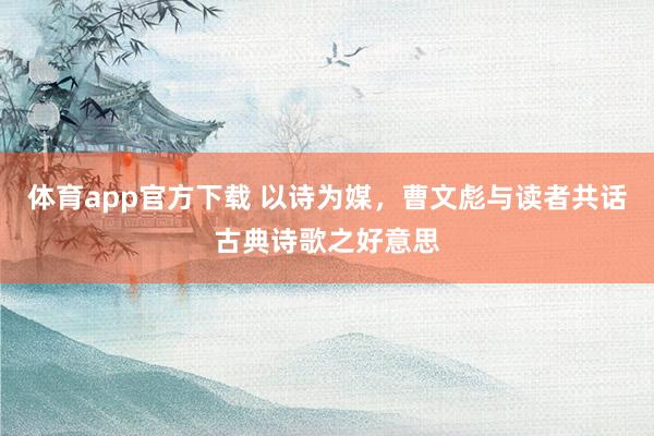 体育app官方下载 以诗为媒，曹文彪与读者共话古典诗歌之好意思