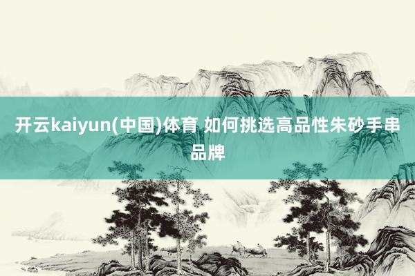 开云kaiyun(中国)体育 如何挑选高品性朱砂手串品牌
