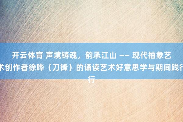 开云体育 声境铸魂，韵承江山 —— 现代抽象艺术创作者徐晔（刀锋）的诵读艺术好意思学与期间践行
