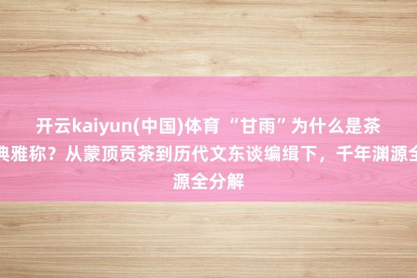 开云kaiyun(中国)体育 “甘雨”为什么是茶的经典雅称？从蒙顶贡茶到历代文东谈编缉下，千年渊源全分解