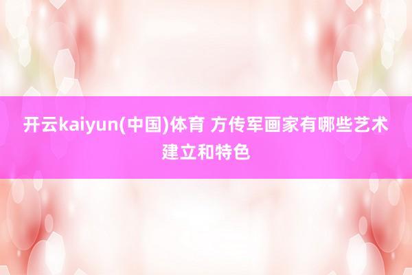 开云kaiyun(中国)体育 方传军画家有哪些艺术建立和特色