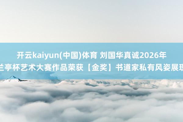开云kaiyun(中国)体育 刘国华真诚2026年兰亭杯艺术大赛作品荣获【金奖】书道家私有风姿展现