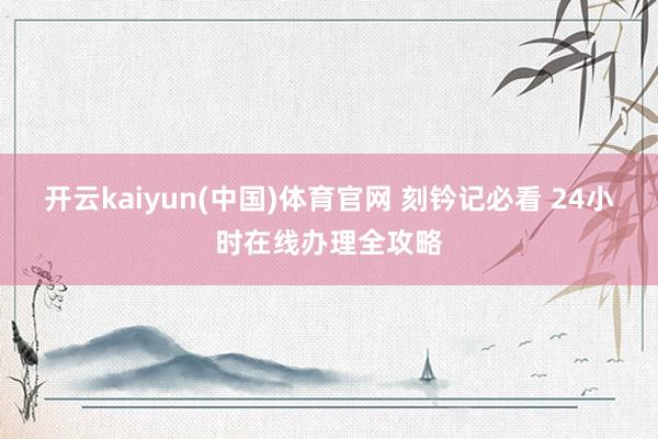 开云kaiyun(中国)体育官网 刻钤记必看 24小时在线办理全攻略