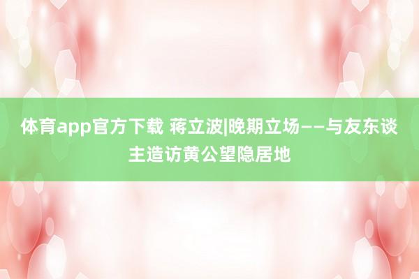 体育app官方下载 蒋立波|晚期立场——与友东谈主造访黄公望隐居地