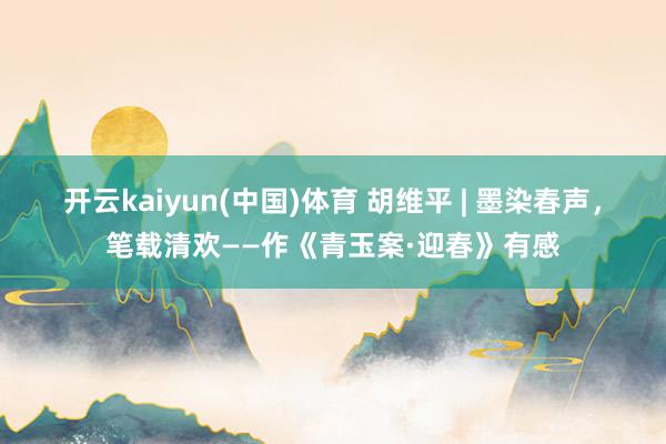 开云kaiyun(中国)体育 胡维平 | 墨染春声，笔载清欢——作《青玉案·迎春》有感