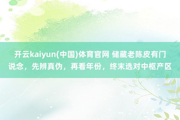 开云kaiyun(中国)体育官网 储藏老陈皮有门说念，先辨真伪，再看年份，终末选对中枢产区