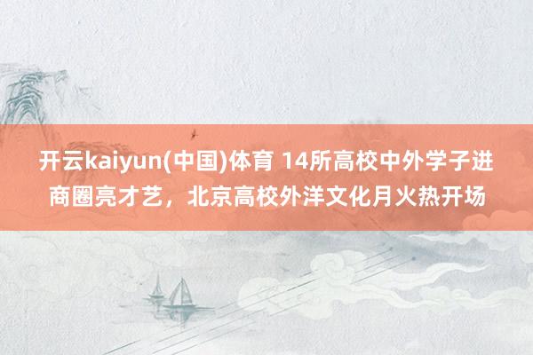 开云kaiyun(中国)体育 14所高校中外学子进商圈亮才艺，北京高校外洋文化月火热开场