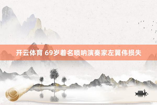 开云体育 69岁着名唢呐演奏家左翼伟损失