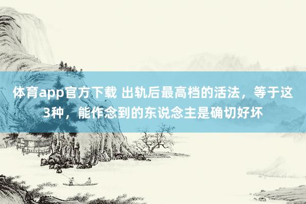 体育app官方下载 出轨后最高档的活法，等于这3种，能作念到的东说念主是确切好坏