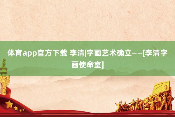 体育app官方下载 李清|字画艺术确立——[李清字画使命室]