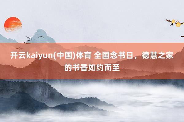 开云kaiyun(中国)体育 全国念书日，德慧之家的书香如约而至
