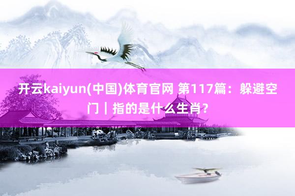 开云kaiyun(中国)体育官网 第117篇：躲避空门｜指的是什么生肖？