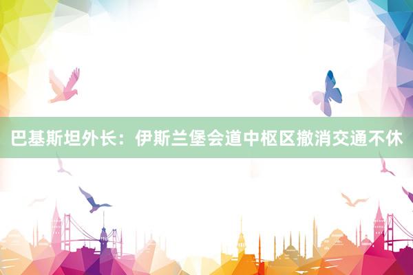 巴基斯坦外长：伊斯兰堡会道中枢区撤消交通不休