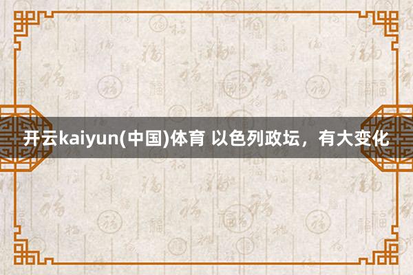 开云kaiyun(中国)体育 以色列政坛，有大变化