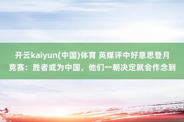 开云kaiyun(中国)体育 英媒评中好意思登月竞赛：胜者或为中国，他们一朝决定就会作念到