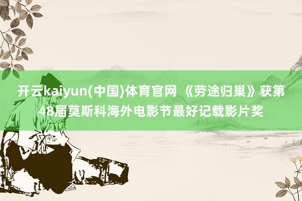 开云kaiyun(中国)体育官网 《劳途归巢》获第48届莫斯科海外电影节最好记载影片奖