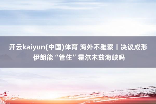 开云kaiyun(中国)体育 海外不雅察丨决议成形 伊朗能“管住”霍尔木兹海峡吗